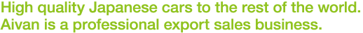 High quality Japanese cars to the rest of the world. Aivan is a professional export sales business.